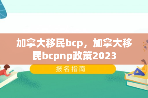 加拿大移民bcp，加拿大移民bcpnp政策2023