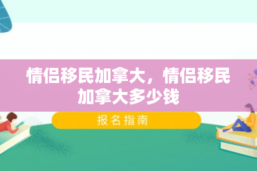 情侣移民加拿大，情侣移民加拿大多少钱