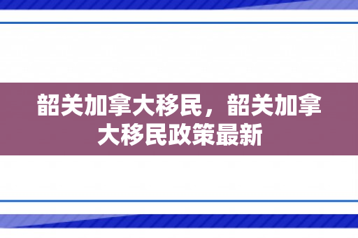 韶关加拿大移民，韶关加拿大移民政策最新