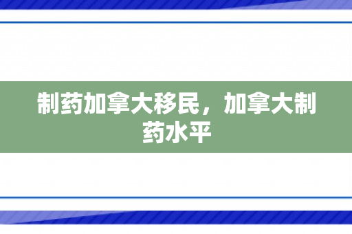 制药加拿大移民，加拿大制药水平