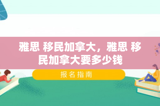 雅思 移民加拿大，雅思 移民加拿大要多少钱
