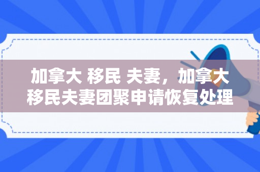 加拿大 移民 夫妻，加拿大移民夫妻团聚申请恢复处理了吗