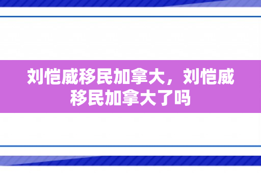刘恺威移民加拿大，刘恺威移民加拿大了吗