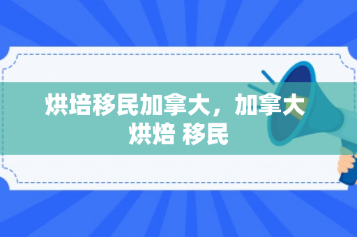 烘培移民加拿大，加拿大 烘焙 移民