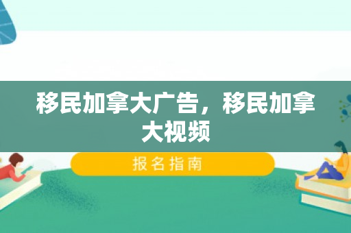 移民加拿大广告，移民加拿大视频