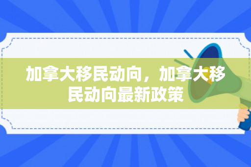 加拿大移民动向，加拿大移民动向最新政策