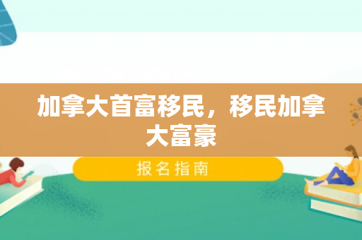 加拿大首富移民，移民加拿大富豪