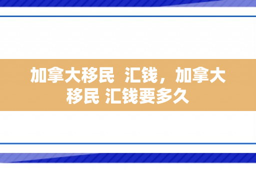 加拿大移民  汇钱，加拿大移民 汇钱要多久