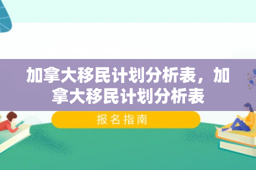加拿大移民计划分析表，加拿大移民计划分析表