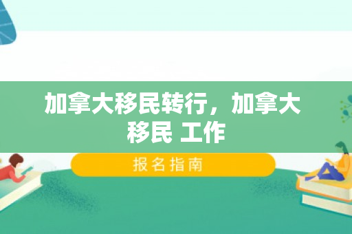 加拿大移民转行，加拿大 移民 工作