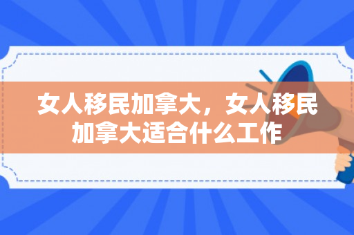 女人移民加拿大，女人移民加拿大适合什么工作