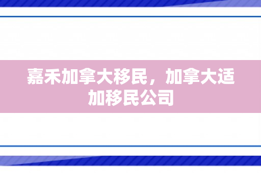 嘉禾加拿大移民，加拿大适加移民公司