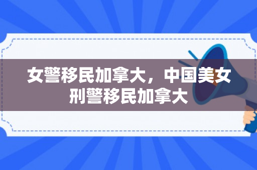 女警移民加拿大，中国美女刑警移民加拿大