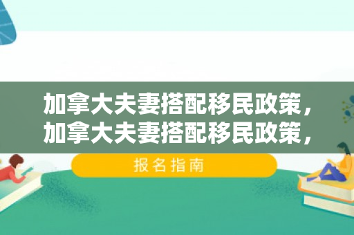 加拿大夫妻搭配移民政策，加拿大夫妻搭配移民政策，构建美好共同生活的机遇与挑战