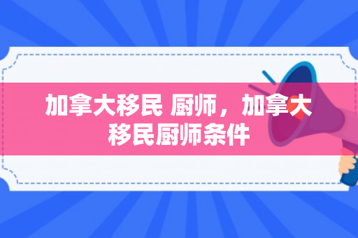 加拿大移民 厨师，加拿大移民厨师条件