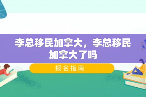 李总移民加拿大，李总移民加拿大了吗