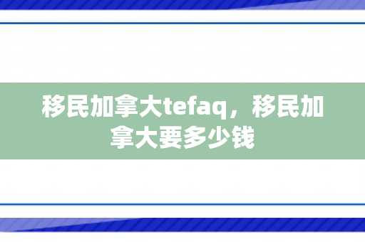 移民加拿大tefaq，移民加拿大要多少钱