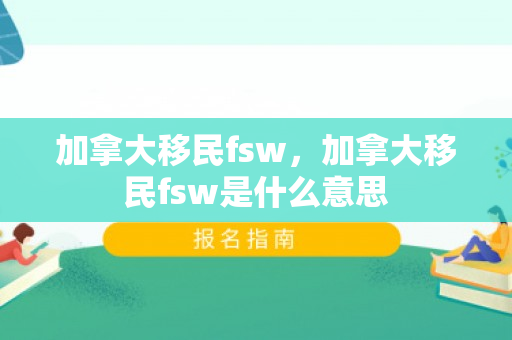 加拿大移民fsw，加拿大移民fsw是什么意思