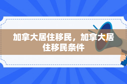 加拿大居住移民，加拿大居住移民条件