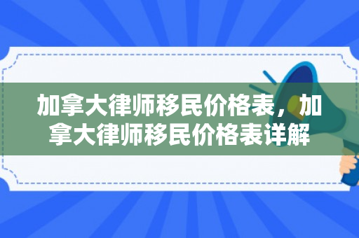 加拿大律师移民价格表，加拿大律师移民价格表详解