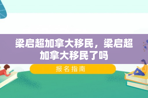梁启超加拿大移民，梁启超加拿大移民了吗
