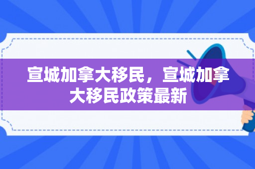 宣城加拿大移民，宣城加拿大移民政策最新