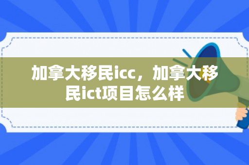 加拿大移民icc，加拿大移民ict项目怎么样