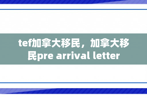 tef加拿大移民，加拿大移民pre arrival letter