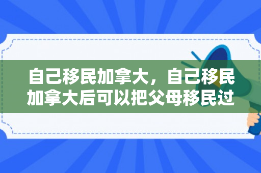 自己移民加拿大，自己移民加拿大后可以把父母移民过去吗