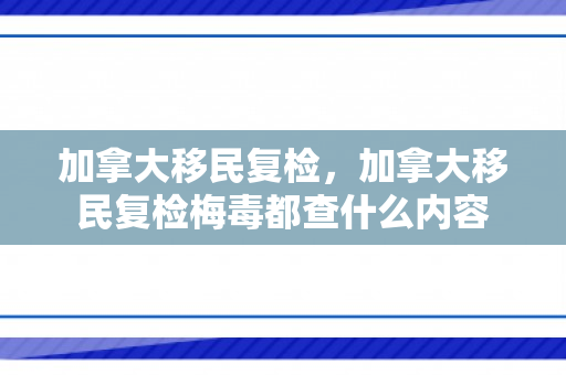 加拿大移民复检，加拿大移民复检梅毒都查什么内容