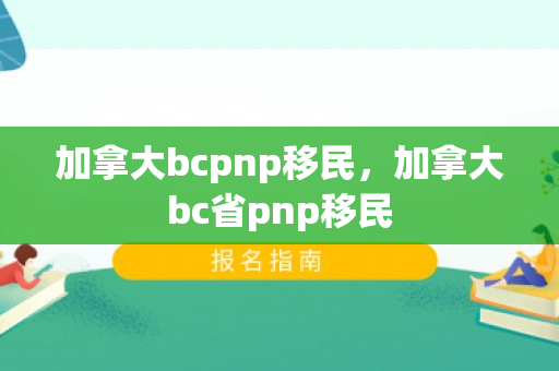 加拿大bcpnp移民，加拿大bc省pnp移民