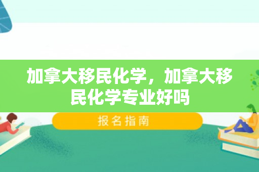加拿大移民化学，加拿大移民化学专业好吗