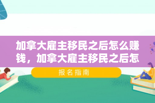 加拿大雇主移民之后怎么赚钱，加拿大雇主移民之后怎么赚钱的
