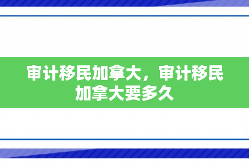 审计移民加拿大，审计移民加拿大要多久