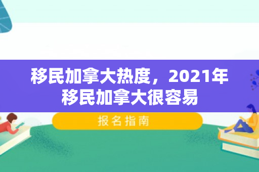 移民加拿大热度，2021年移民加拿大很容易