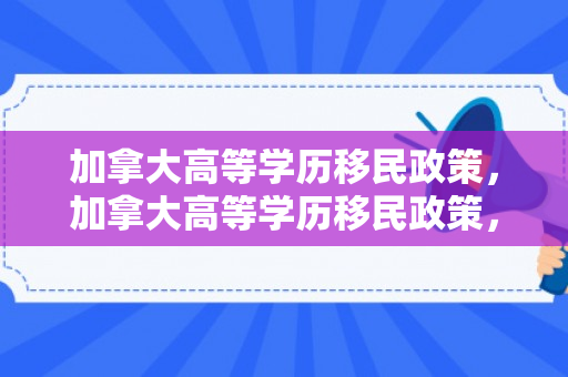 加拿大高等学历移民政策，加拿大高等学历移民政策，探索与解析