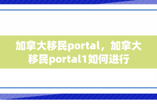 加拿大移民portal，加拿大移民portal1如何进行
