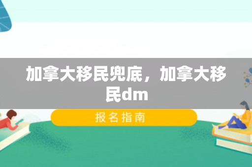加拿大移民兜底，加拿大移民dm
