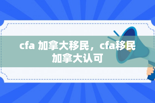 cfa 加拿大移民，cfa移民加拿大认可