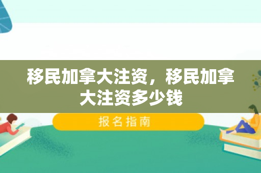 移民加拿大注资，移民加拿大注资多少钱