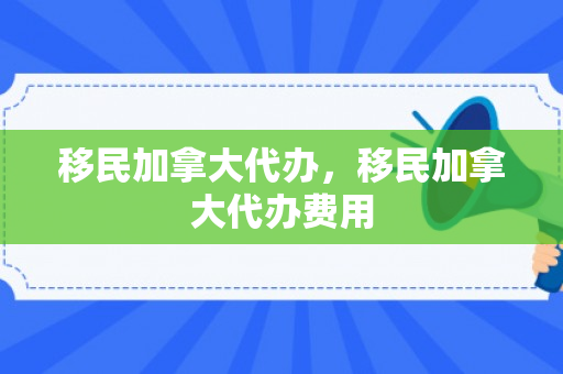 移民加拿大代办，移民加拿大代办费用