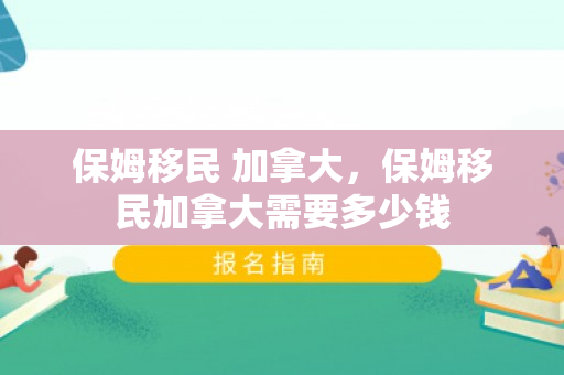 保姆移民 加拿大，保姆移民加拿大需要多少钱