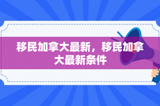 移民加拿大最新，移民加拿大最新条件