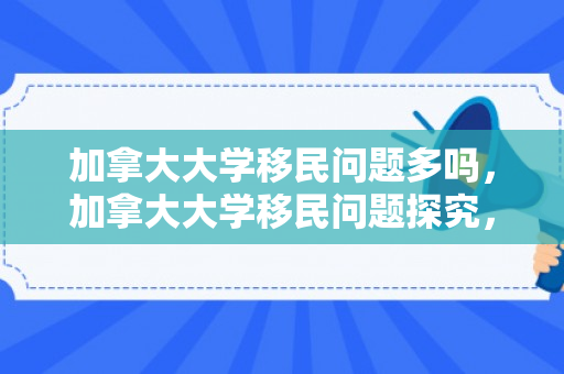 加拿大大学移民问题多吗，加拿大大学移民问题探究，现状与挑战