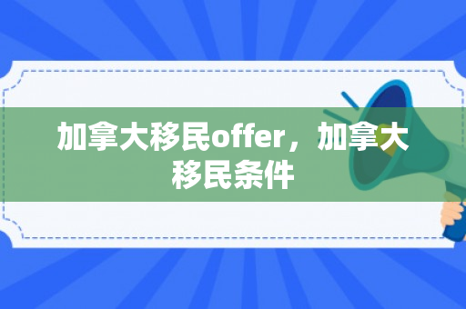 加拿大移民offer，加拿大移民条件