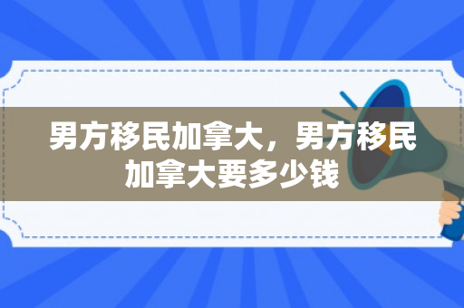 男方移民加拿大，男方移民加拿大要多少钱