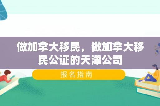 做加拿大移民，做加拿大移民公证的天津公司