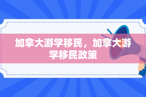 加拿大游学移民，加拿大游学移民政策