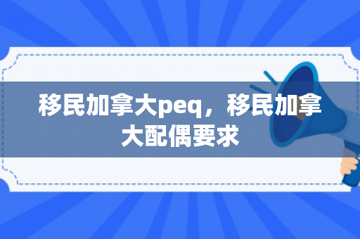 移民加拿大peq，移民加拿大配偶要求