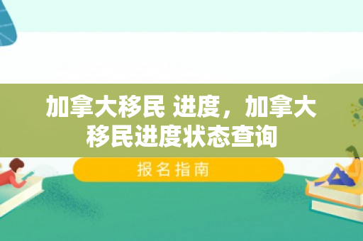 加拿大移民 进度，加拿大移民进度状态查询